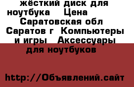 жёсткий диск для ноутбука  › Цена ­ 2 000 - Саратовская обл., Саратов г. Компьютеры и игры » Аксессуары для ноутбуков   